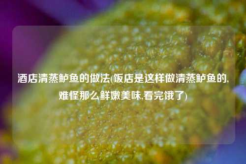 酒店清蒸鲈鱼的做法(饭店是这样做清蒸鲈鱼的,难怪那么鲜嫩美味,看完饿了)