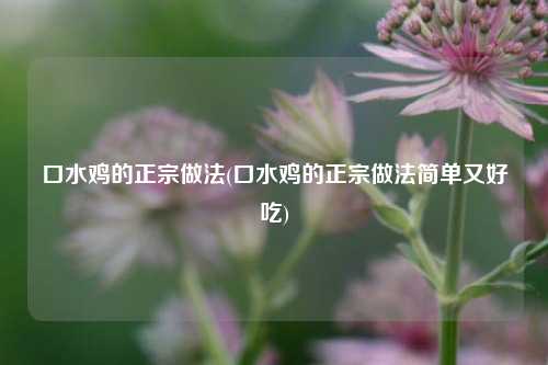 口水鸡的正宗做法(口水鸡的正宗做法简单又好吃)