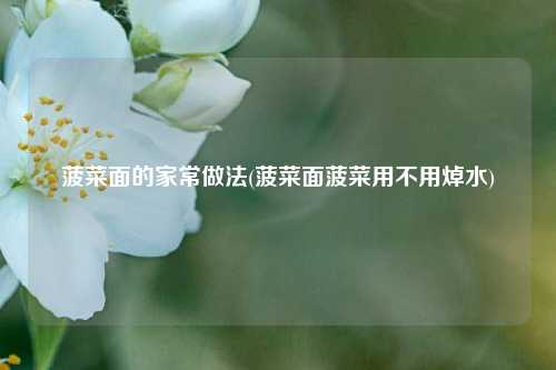 菠菜面的家常做法(菠菜面菠菜用不用焯水)