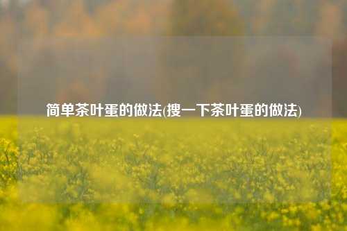 简单茶叶蛋的做法(搜一下茶叶蛋的做法)