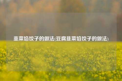 韭菜馅饺子的做法(豆腐韭菜馅饺子的做法)