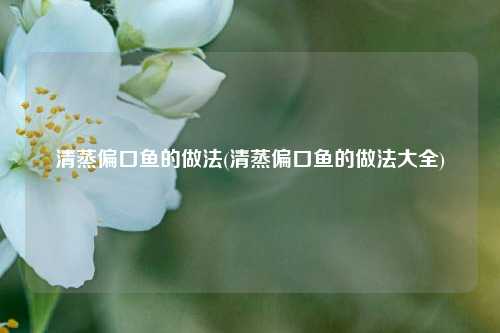 清蒸偏口鱼的做法(清蒸偏口鱼的做法大全)